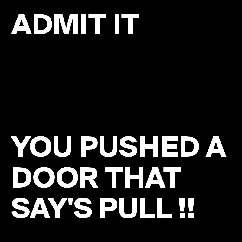 ADMIT IT



YOU PUSHED A DOOR THAT SAY'S PULL !!