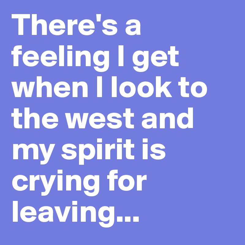 There's a feeling I get when I look to the west and my spirit is crying for leaving...