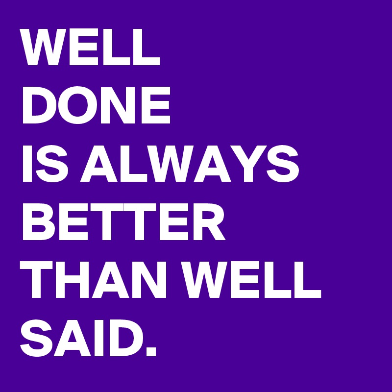 well done is always better than well said