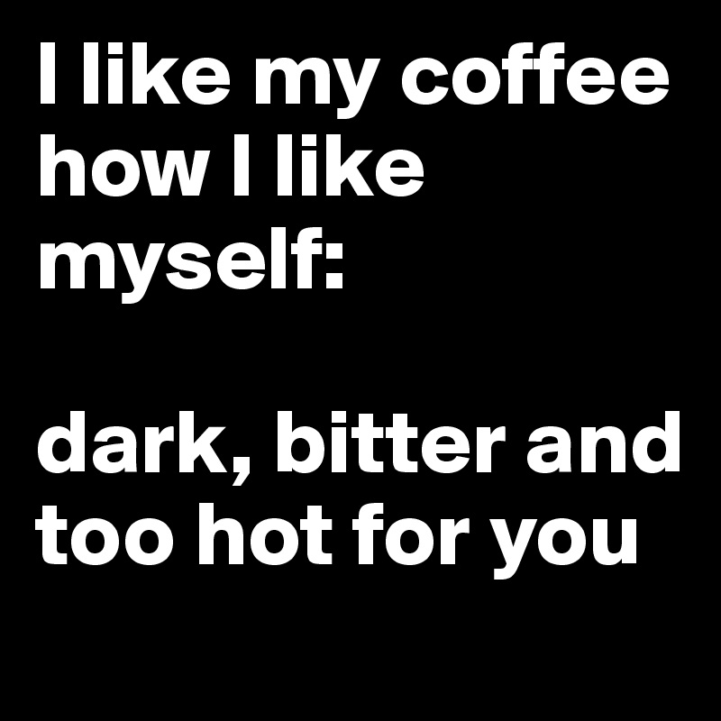 I like my coffee how I like myself:

dark, bitter and too hot for you