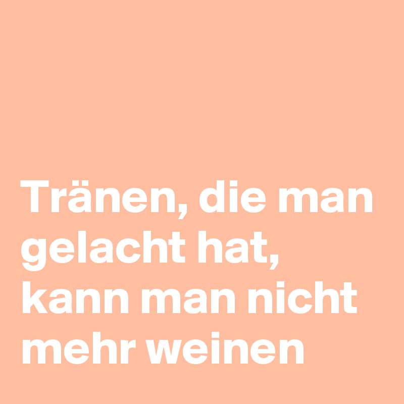                                                                                                 Tränen, die man gelacht hat, kann man nicht mehr weinen