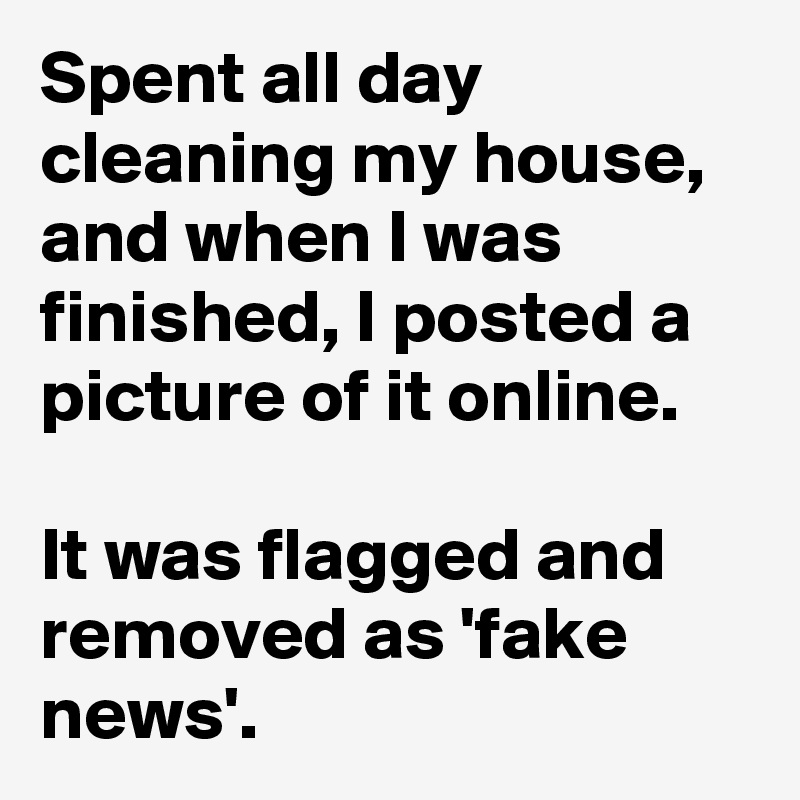 Spent all day cleaning my house, and when I was finished, I posted a picture of it online.

It was flagged and removed as 'fake news'.