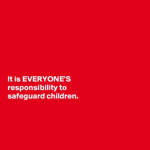 







It is EVERYONE'S 
responsibility to 
safeguard children. 





