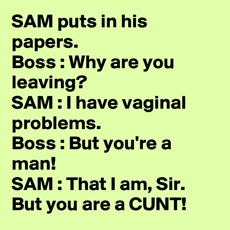 SAM puts in his papers.
Boss : Why are you leaving? 
SAM : I have vaginal problems.
Boss : But you're a man!
SAM : That I am, Sir. But you are a CUNT!