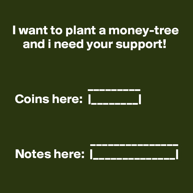 
 I want to plant a money-tree
     and i need your support!


                              _________
  Coins here:  |________|


                               _______________
  Notes here:  |______________|
