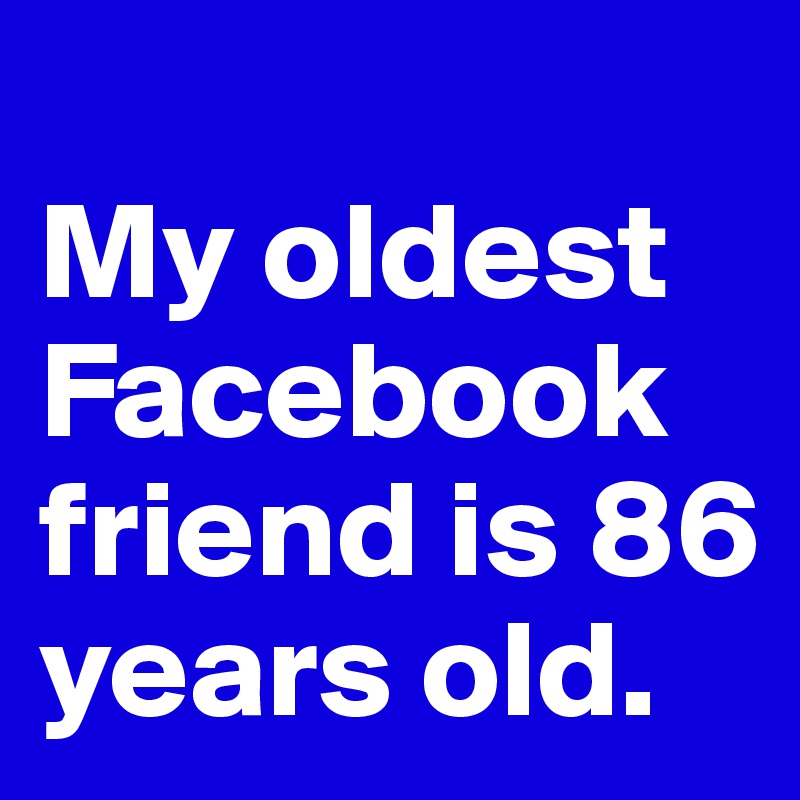 
My oldest Facebook friend is 86 years old.