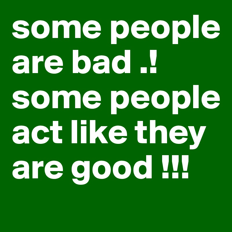 some people are bad .!
some people act like they are good !!!