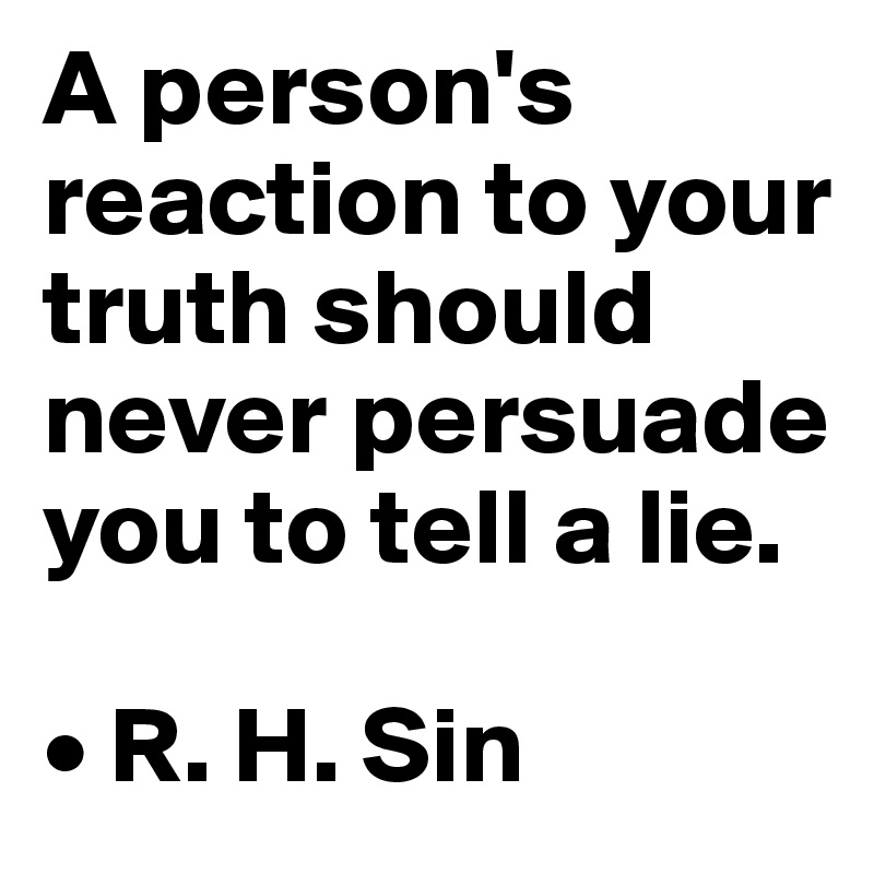 A person's reaction to your truth should never persuade you to tell a lie.

• R. H. Sin