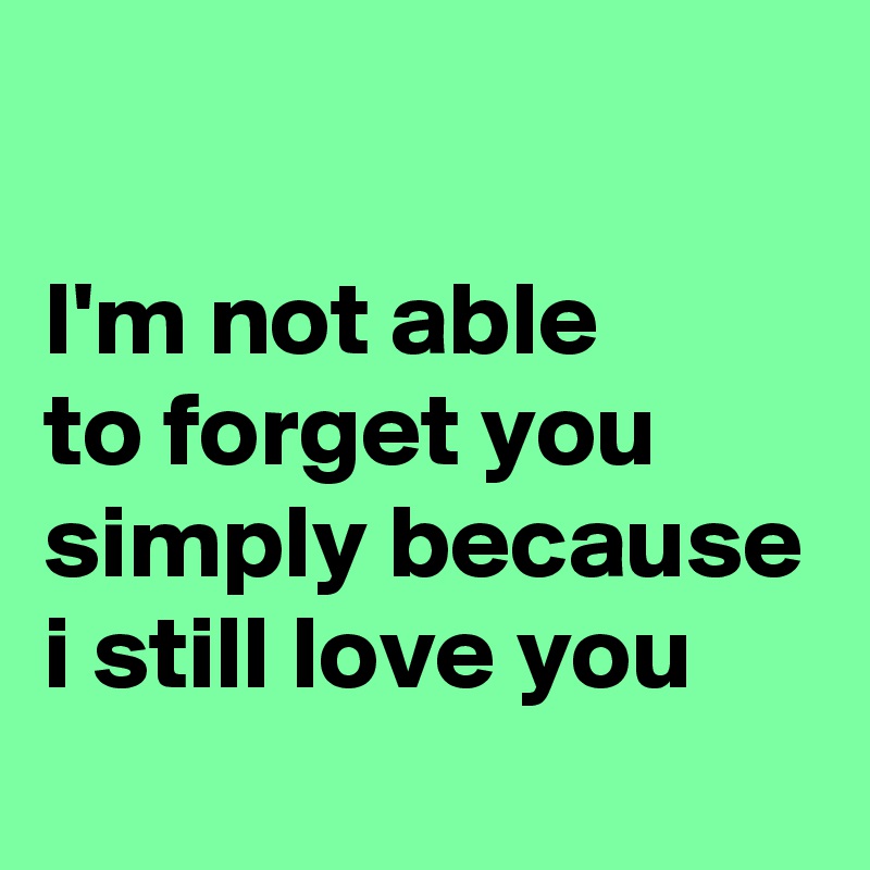

I'm not able 
to forget you 
simply because i still love you
 