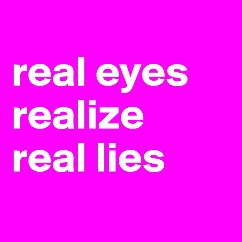 
real eyes realize
real lies
