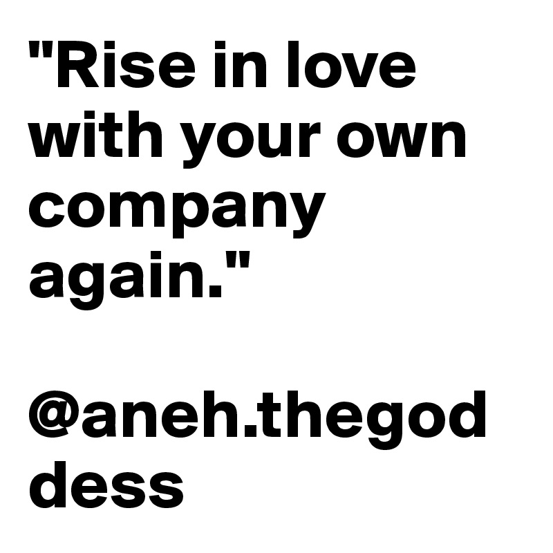 "Rise in love with your own company again."

@aneh.thegoddess