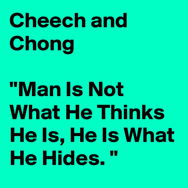Cheech and Chong

"Man Is Not What He Thinks He Is, He Is What He Hides. "