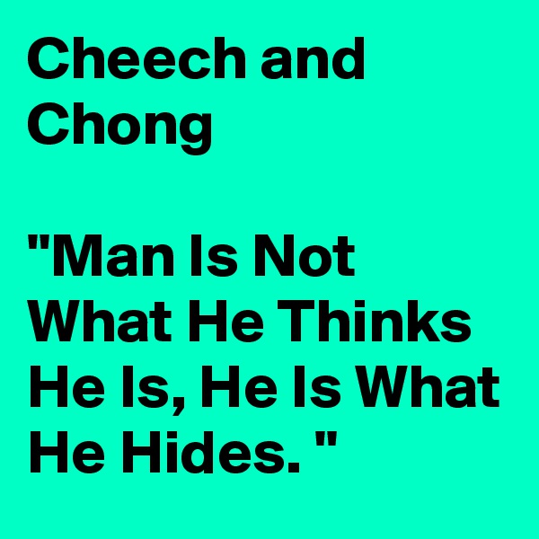 Cheech and Chong

"Man Is Not What He Thinks He Is, He Is What He Hides. "