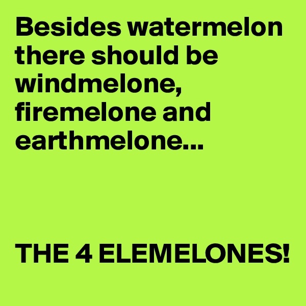 Besides watermelon there should be windmelone, firemelone and earthmelone...



THE 4 ELEMELONES!