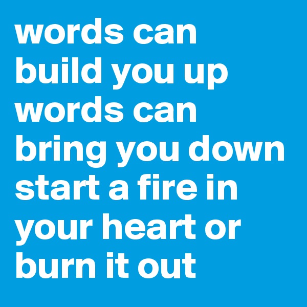 words can build you up words can bring you down start a fire in your heart or burn it out