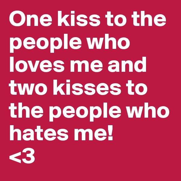 One kiss to the people who loves me and two kisses to the people who hates me!
<3