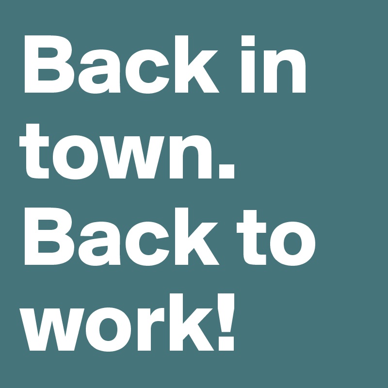 Back in town. Back to work!