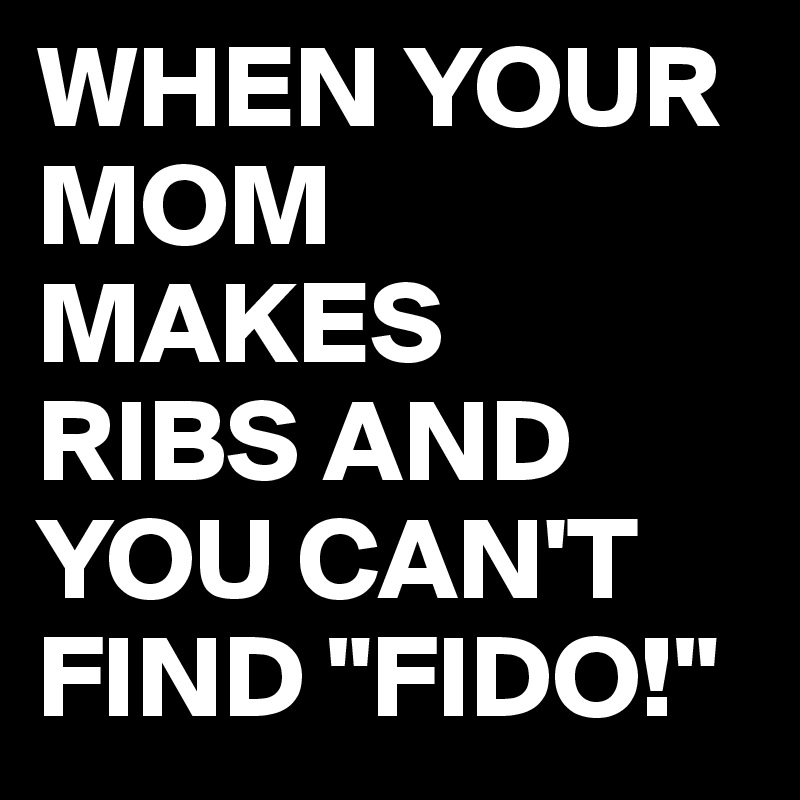 WHEN YOUR
MOM
MAKES
RIBS AND 
YOU CAN'T
FIND "FIDO!"