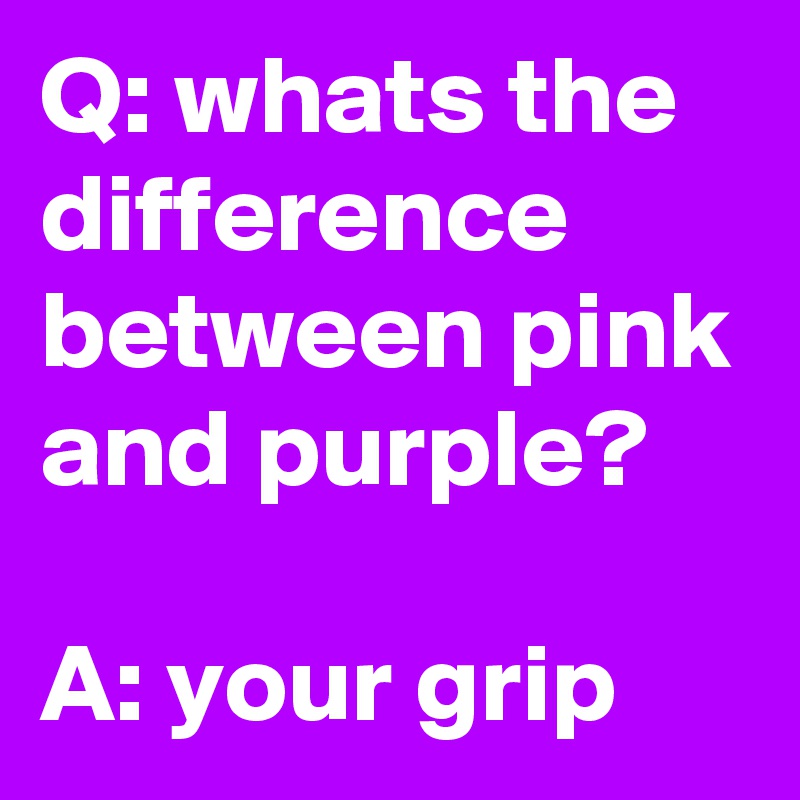 Q: whats the difference between pink and purple?

A: your grip