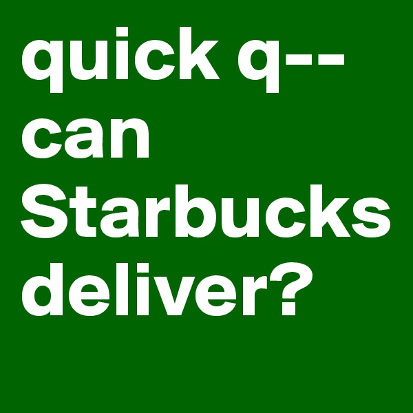 quick q--can
Starbucks
deliver?