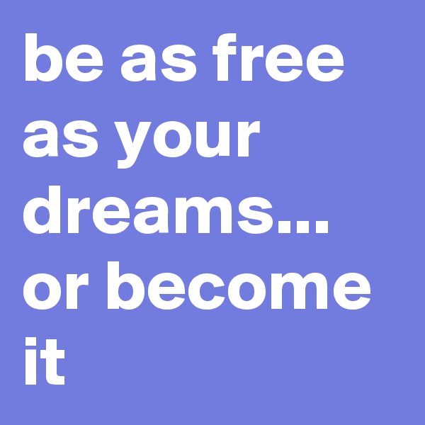 be as free as your dreams... or become it