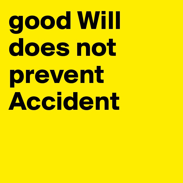 good Will 
does not 
prevent 
Accident 

