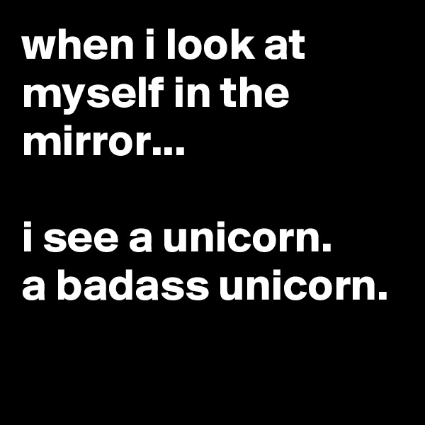 when i look at myself in the mirror...

i see a unicorn.
a badass unicorn.
