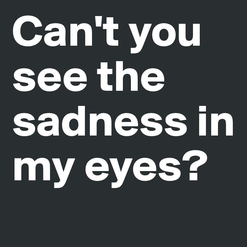 Can't you see the sadness in my eyes? - Post by Tiffy on Boldomatic