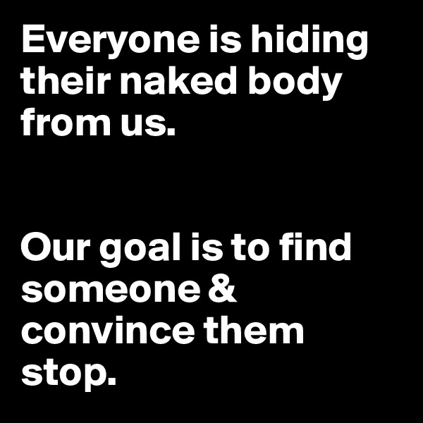 Everyone is hiding their naked body from us. 


Our goal is to find someone & convince them stop.