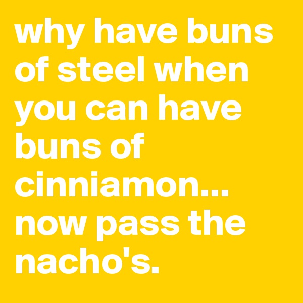why have buns of steel when you can have buns of cinniamon... now pass the nacho's.