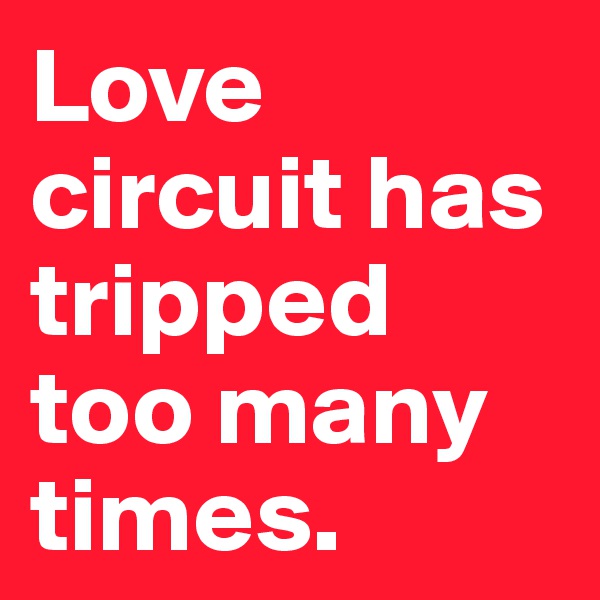 Love circuit has tripped
too many times. 
