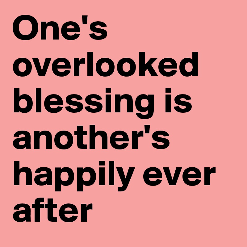 One's overlooked blessing is
another's happily ever after