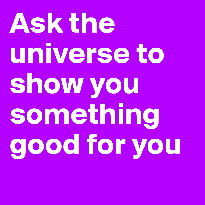 Ask the universe to show you something good for you
