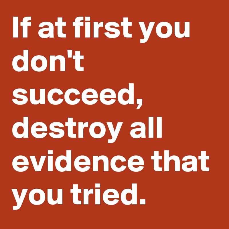 If at first you don't succeed, destroy all evidence that you tried.