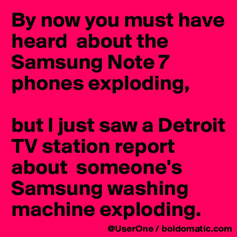 By now you must have heard  about the Samsung Note 7 phones exploding,

but I just saw a Detroit TV station report about  someone's Samsung washing machine exploding. 