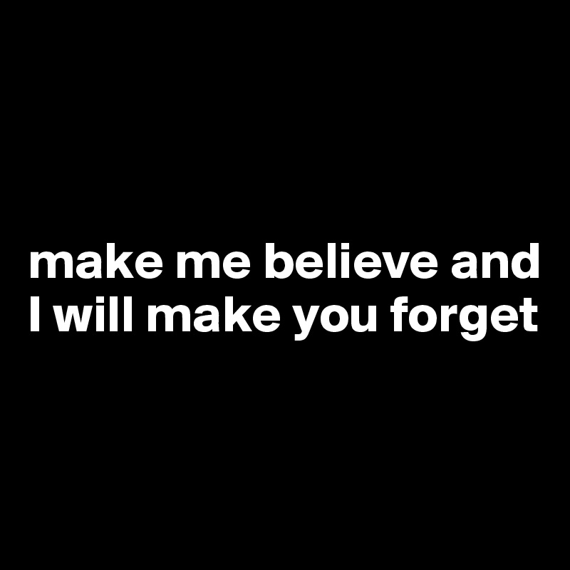 



make me believe and I will make you forget



