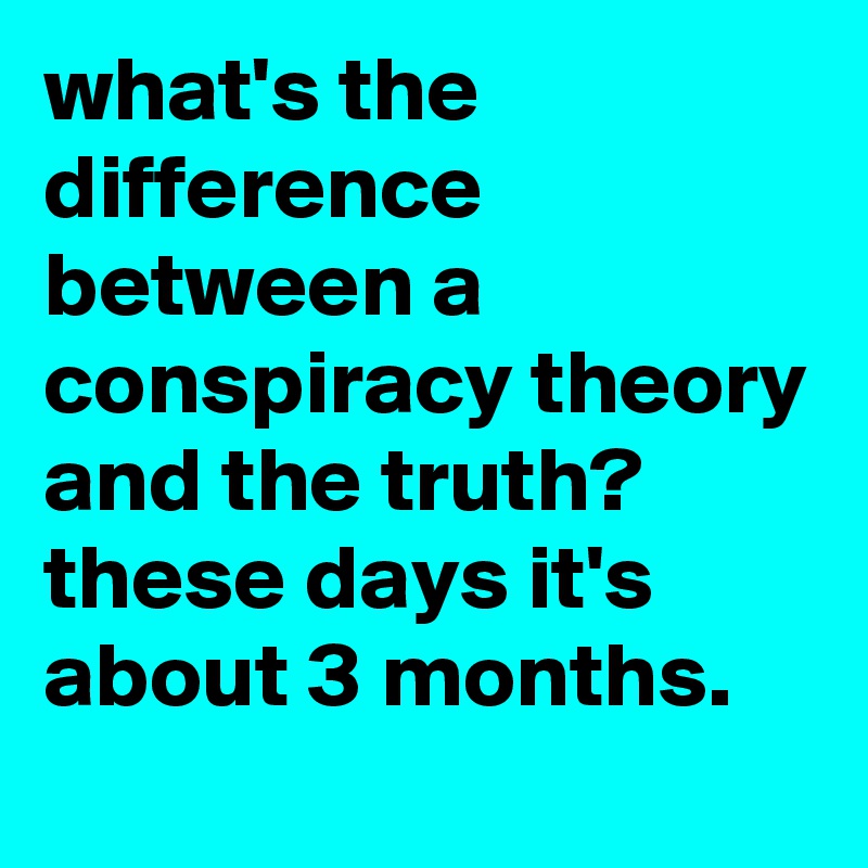 what's the difference between a conspiracy theory and the truth?
these days it's about 3 months.