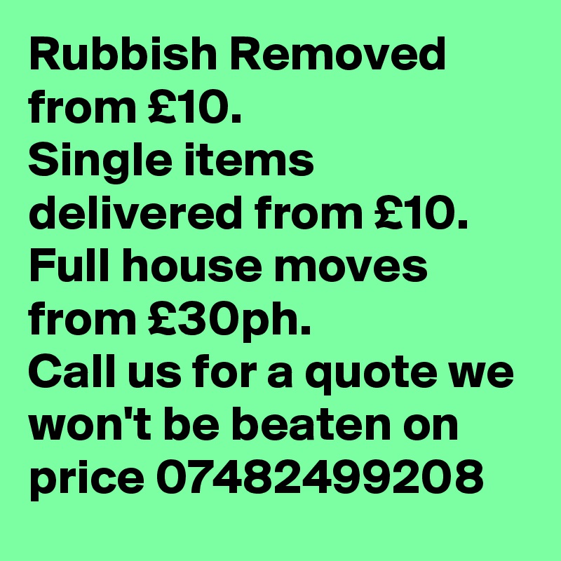 Rubbish Removed from £10.
Single items delivered from £10.
Full house moves from £30ph.
Call us for a quote we won't be beaten on price 07482499208