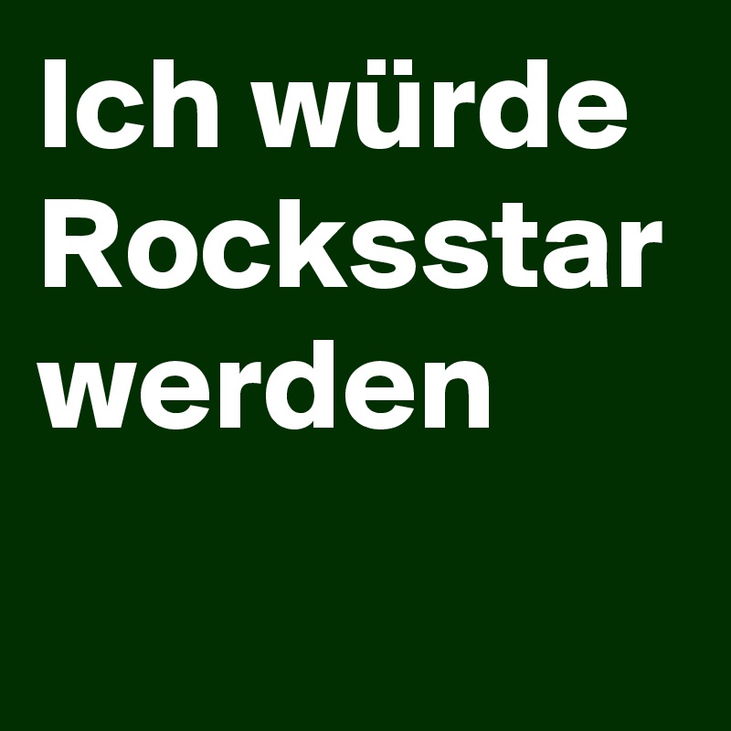 Ich würde Rocksstar werden 