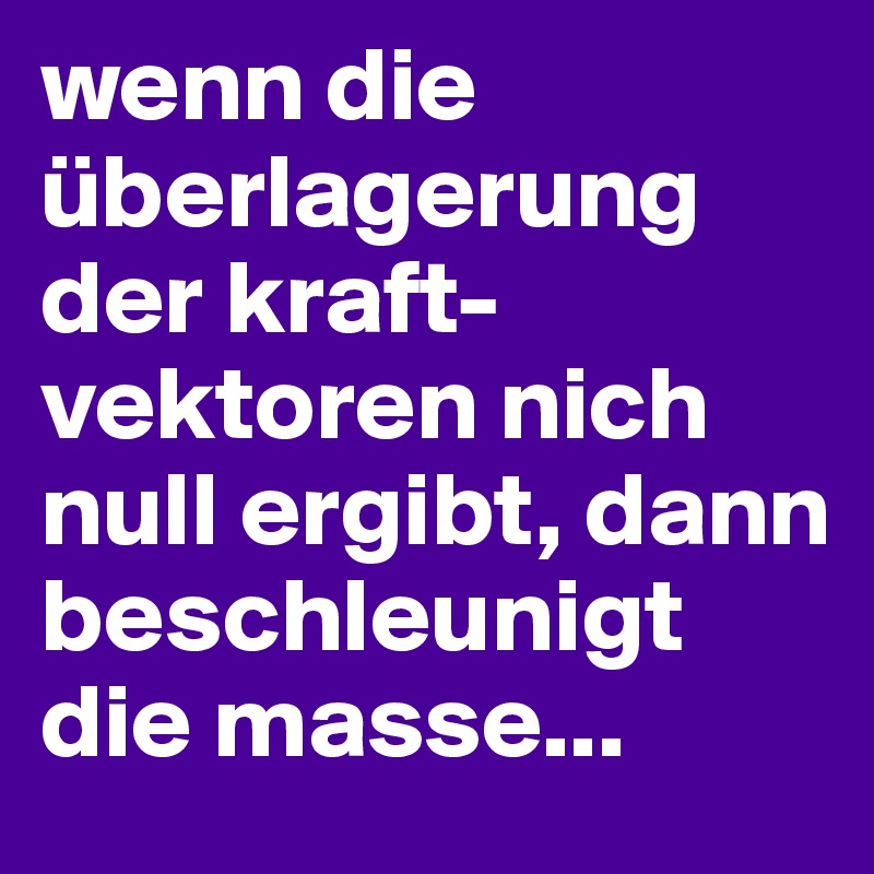wenn die überlagerung der kraft-vektoren nich null ergibt, dann beschleunigt die masse...