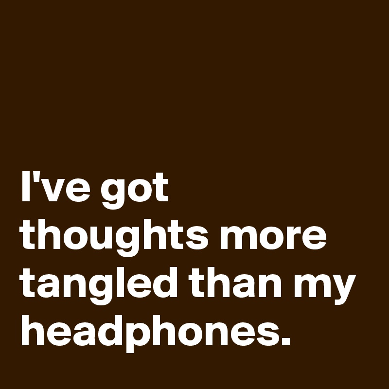 


I've got thoughts more tangled than my headphones.