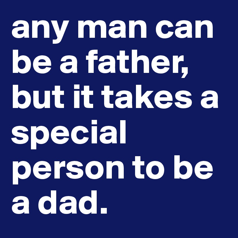 any man can be a father, but it takes a special person to be a dad.