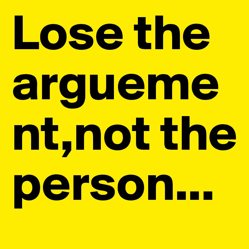 Lose the arguement,not the person...