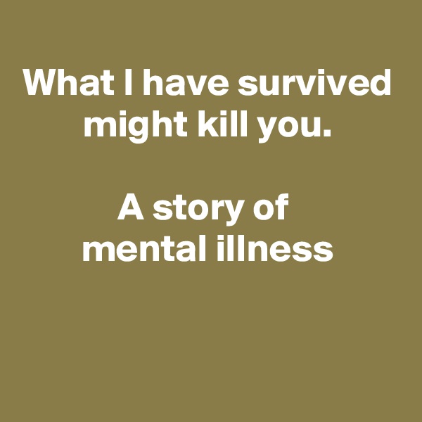 
What I have survived might kill you.

A story of 
mental illness


