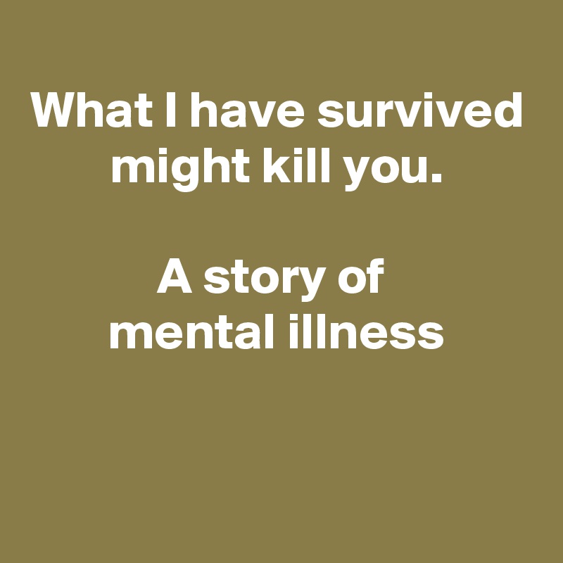 
What I have survived might kill you.

A story of 
mental illness


