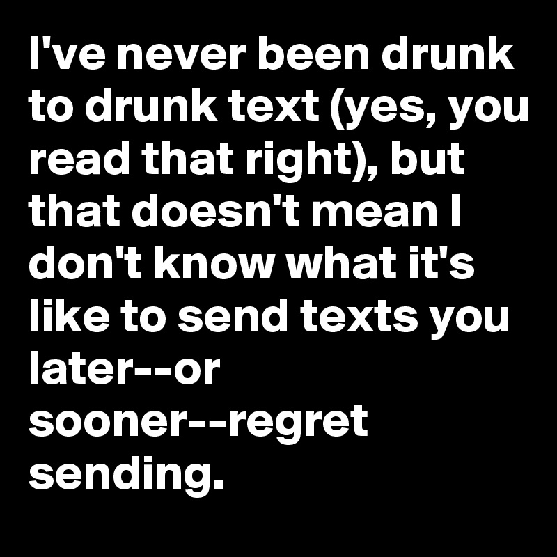 I've never been drunk to drunk text (yes, you read that right), but that doesn't mean I don't know what it's like to send texts you later--or sooner--regret sending.