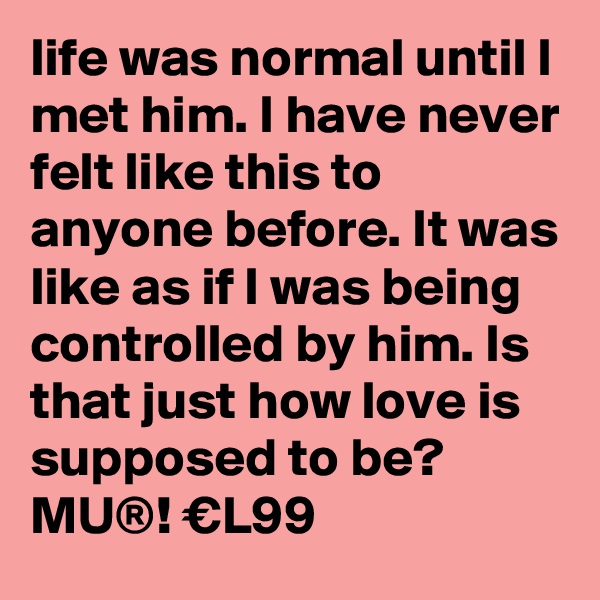 life was normal until I met him. I have never felt like this to anyone before. It was like as if I was being controlled by him. Is that just how love is supposed to be? 
MU®! €L99 