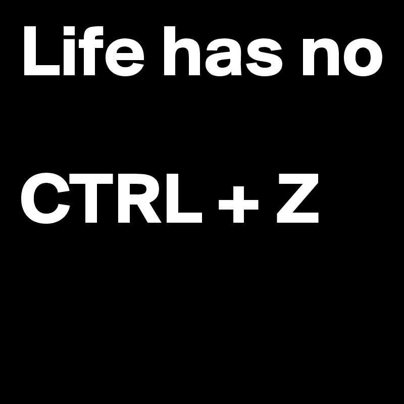 Life has no

CTRL + Z
