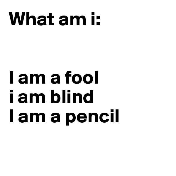 What am i: 


I am a fool
i am blind
I am a pencil


