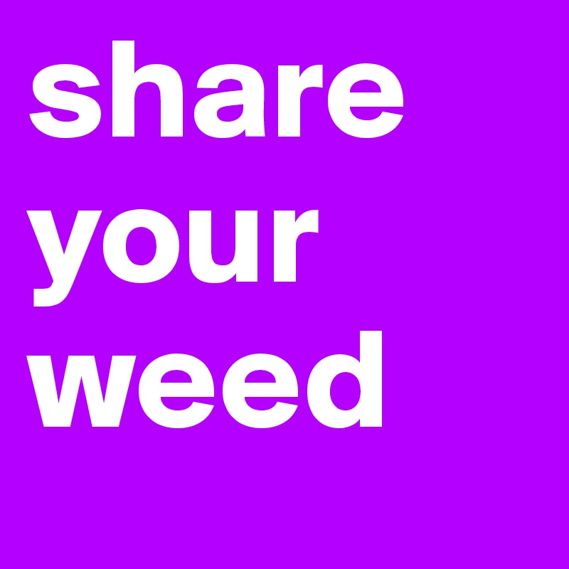 share your weed
